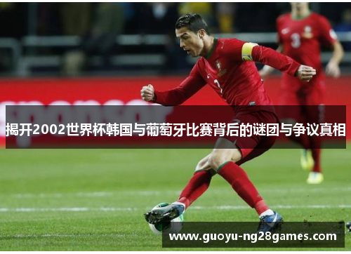 揭开2002世界杯韩国与葡萄牙比赛背后的谜团与争议真相