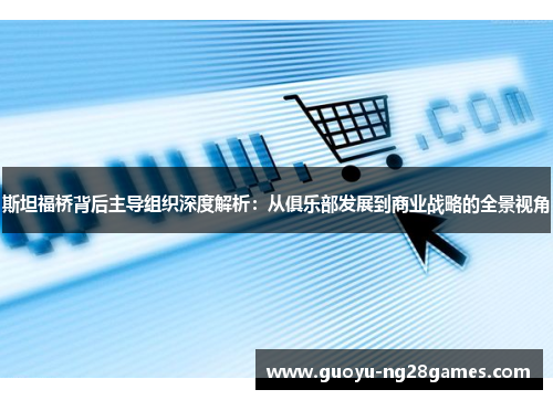 斯坦福桥背后主导组织深度解析：从俱乐部发展到商业战略的全景视角
