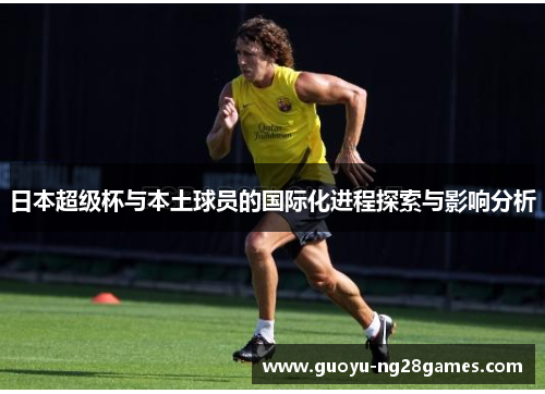日本超级杯与本土球员的国际化进程探索与影响分析