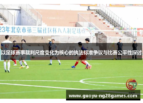 以足球赛事裁判尺度变化为核心的执法标准争议与比赛公平性探讨 以足球赛事裁判尺度变化为核心的执法标准争议与比赛公平性探讨