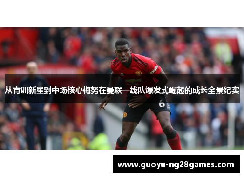 从青训新星到中场核心梅努在曼联一线队爆发式崛起的成长全景纪实