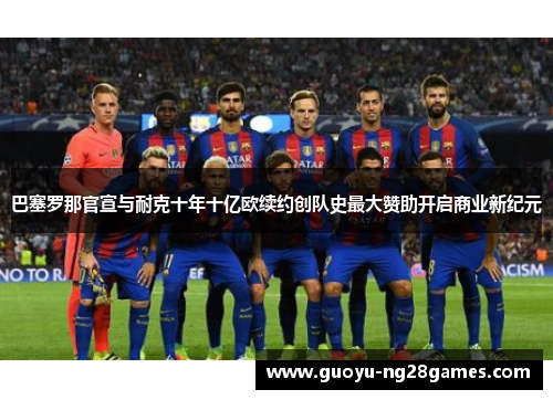 巴塞罗那官宣与耐克十年十亿欧续约创队史最大赞助开启商业新纪元