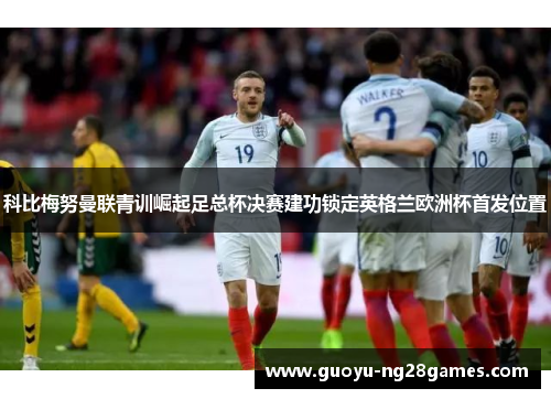科比梅努曼联青训崛起足总杯决赛建功锁定英格兰欧洲杯首发位置 科比梅努曼联青训崛起足总杯决赛建功锁定英格兰欧洲杯首发位置