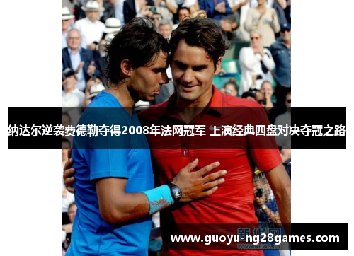 纳达尔逆袭费德勒夺得2008年法网冠军 上演经典四盘对决夺冠之路 纳达尔逆袭费德勒夺得2008年法网冠军 上演经典四盘对决夺冠之路