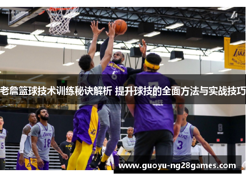 老詹篮球技术训练秘诀解析 提升球技的全面方法与实战技巧 老詹篮球技术训练秘诀解析 提升球技的全面方法与实战技巧