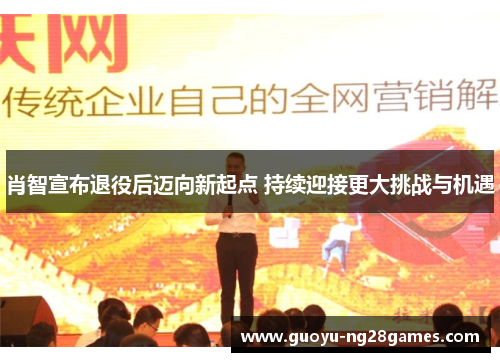肖智宣布退役后迈向新起点 持续迎接更大挑战与机遇 肖智宣布退役后迈向新起点 持续迎接更大挑战与机遇