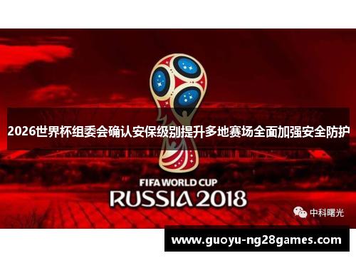 2026世界杯组委会确认安保级别提升多地赛场全面加强安全防护