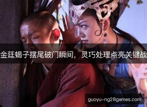 金廷蝎子摆尾破门瞬间，灵巧处理点亮关键战
