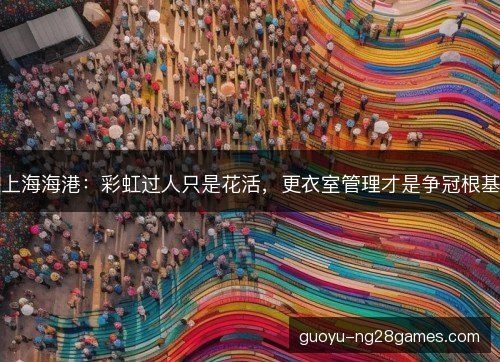 上海海港：彩虹过人只是花活，更衣室管理才是争冠根基